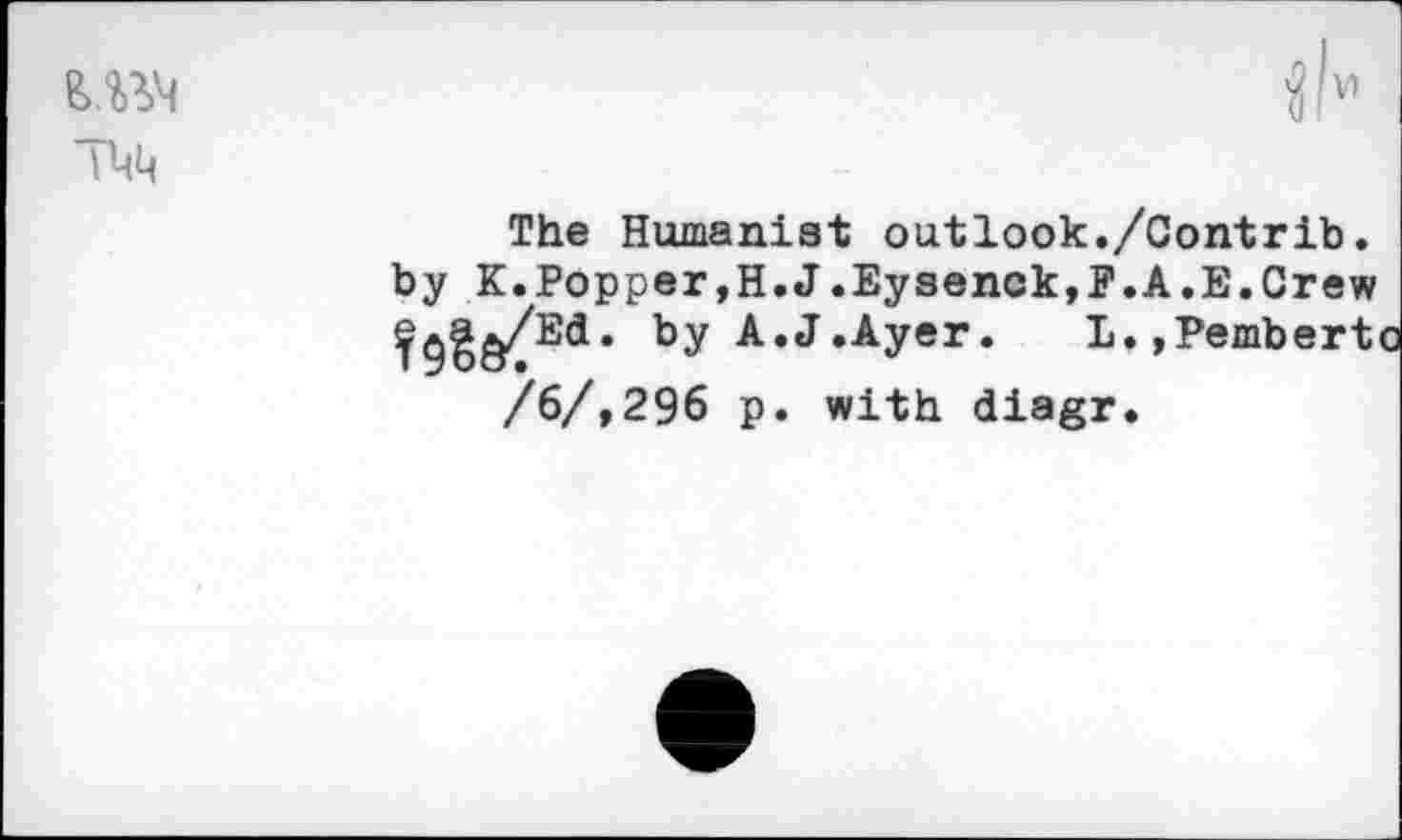 ﻿T-iM
The Humanist outlook./Contrib. by K.Popper,H.J.Eysenck,P.A.E.Crew ^^^/Ed. by A.J.Ayer.	L.,Pemberti
/6/,296 p. with diagr.